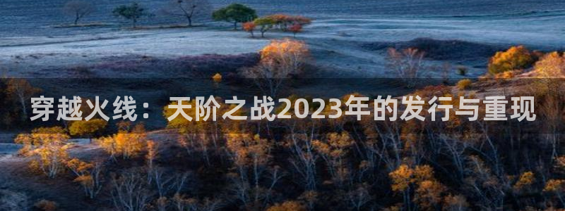 佛山蓝图娱乐官网电子商务：穿越火线：天阶之战2023年的发行与重现