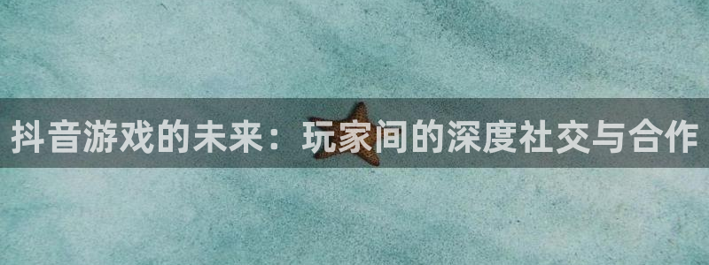 蓝图娱乐注册方法是什么软件：抖音游戏的未来：玩家间的深度社交与合作