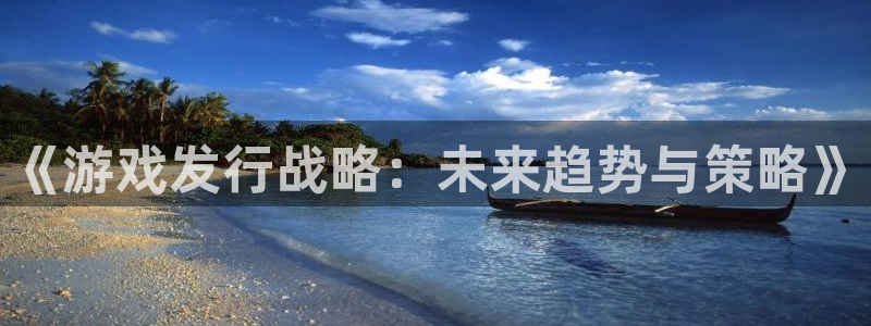 蓝图娱乐注册平台官网下载：《游戏发行战略：未来趋势与策略》