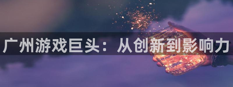 东莞蓝图娱乐官网信息科技有限公司：广州游戏巨头：从创新到影响力